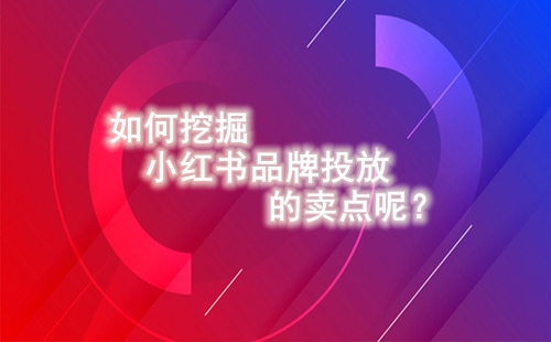 如何挖掘小紅書品牌投放的賣點(diǎn)呢？